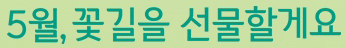 5월, 꽃길을 선물할게요